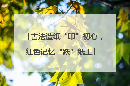 古法造纸“印”初心，红色记忆“跃”纸上