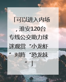 可以进入内场，淮安120台专线公交助力球迷观赏“小龙虾”对阵“恐龙妹”