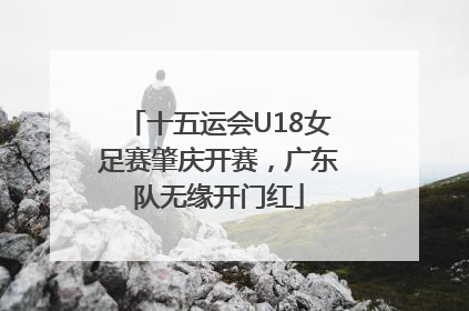 十五运会U18女足赛肇庆开赛，广东队无缘开门红