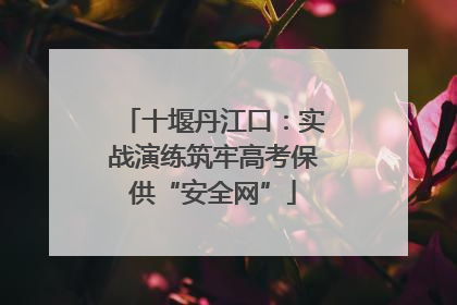 十堰丹江口：实战演练筑牢高考保供“安全网”