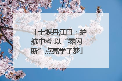 十堰丹江口：护航中考 以“零闪断”点亮学子梦
