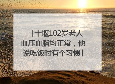 十堰102岁老人血压血脂均正常，他说吃饭时有个习惯