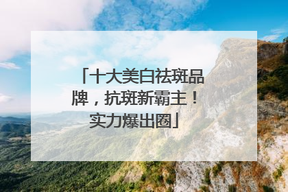 十大美白祛斑品牌，抗斑新霸主！实力爆出圈