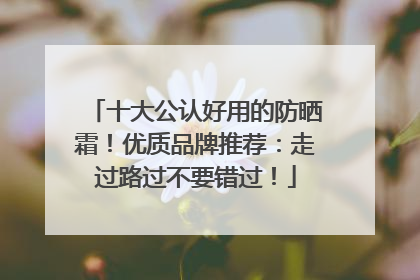 十大公认好用的防晒霜！优质品牌推荐：走过路过不要错过！