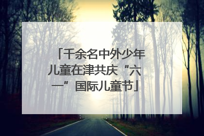 千余名中外少年儿童在津共庆“六一”国际儿童节