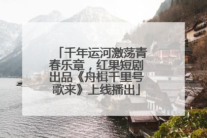 千年运河激荡青春乐章，红果短剧出品《舟楫千里号歌来》上线播出
