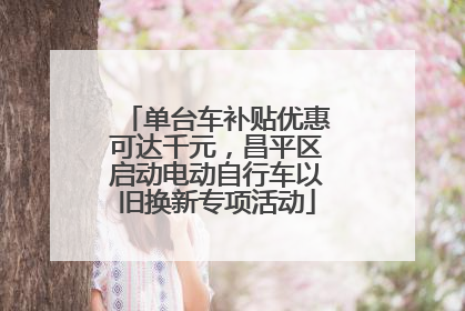 单台车补贴优惠可达千元，昌平区启动电动自行车以旧换新专项活动
