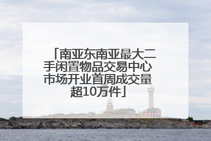 南亚东南亚最大二手闲置物品交易中心市场开业首周成交量超10万件
