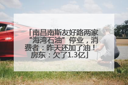 南昌南斯友好路两家“海湾石油”停业，消费者：昨天还加了油！房东：欠了1.3亿