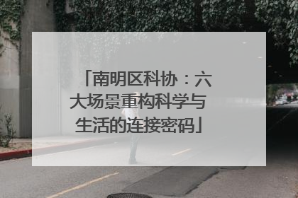 南明区科协：六大场景重构科学与生活的连接密码