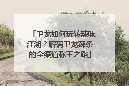 卫龙如何玩转辣味江湖？解码卫龙辣条的全渠道称王之路