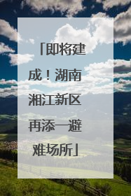 即将建成！湖南湘江新区再添一避难场所