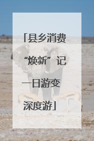 县乡消费“焕新”记 一日游变深度游