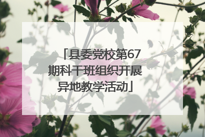 县委党校第67期科干班组织开展异地教学活动