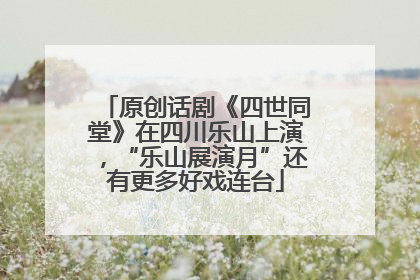 原创话剧《四世同堂》在四川乐山上演，“乐山展演月”还有更多好戏连台