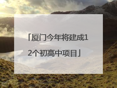 厦门今年将建成12个初高中项目