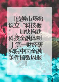 债券市场将设立“科技板”，加快构建科技金融体制｜第一财经研究院中国金融条件指数周报
