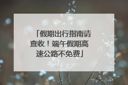 假期出行指南请查收！端午假期高速公路不免费