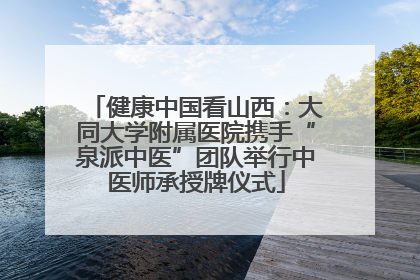 健康中国看山西：大同大学附属医院携手“泉派中医”团队举行中医师承授牌仪式