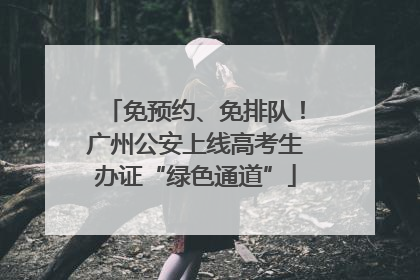 免预约、免排队！广州公安上线高考生办证“绿色通道”