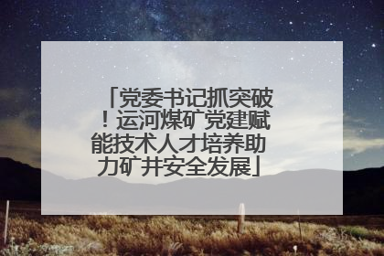 党委书记抓突破！运河煤矿党建赋能技术人才培养助力矿井安全发展