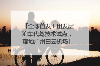 全球首发！出发层泊车代驾技术试点，落地广州白云机场