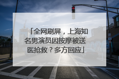 全网刷屏，上海知名男演员因按摩被送医抢救？多方回应