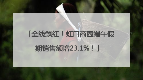 全线飘红！虹口商圈端午假期销售额增23.1%！