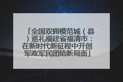 全国双拥模范城（县）巡礼福建省福清市：在新时代新征程中开创军政军民团结新局面