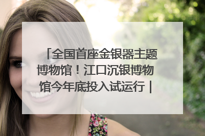 全国首座金银器主题博物馆！江口沉银博物馆今年底投入试运行｜万千气象看四川
