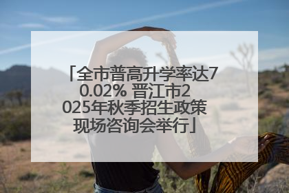 全市普高升学率达70.02% 晋江市2025年秋季招生政策现场咨询会举行