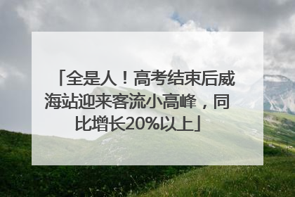 全是人！高考结束后威海站迎来客流小高峰，同比增长20%以上