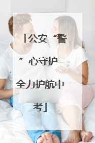 公安“警”心守护 全力护航中考