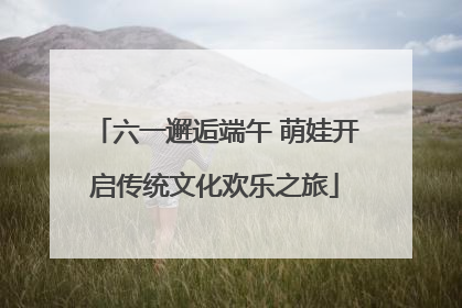 六一邂逅端午 萌娃开启传统文化欢乐之旅
