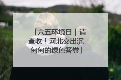 六五环境日｜请查收！河北交出沉甸甸的绿色答卷