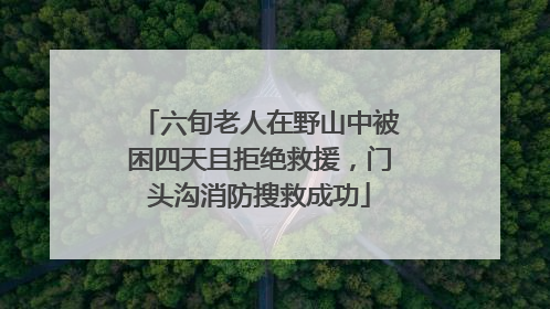 六旬老人在野山中被困四天且拒绝救援，门头沟消防搜救成功
