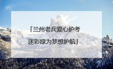兰州老兵爱心护考 迷彩绿为梦想护航