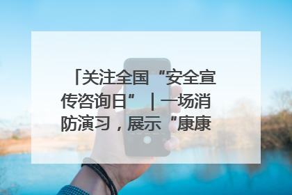关注全国“安全宣传咨询日”｜一场消防演习，展示“康康”应急实力
