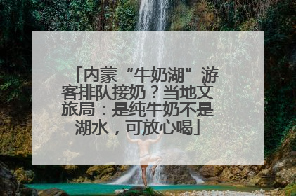 内蒙“牛奶湖”游客排队接奶？当地文旅局：是纯牛奶不是湖水，可放心喝