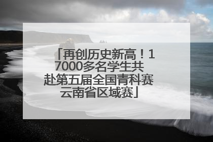 再创历史新高！17000多名学生共赴第五届全国青科赛云南省区域赛