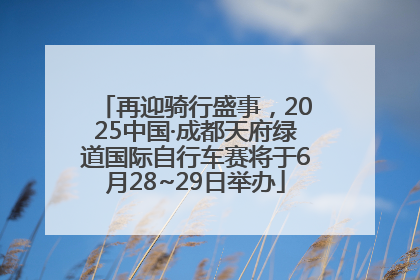 再迎骑行盛事，2025中国·成都天府绿道国际自行车赛将于6月28~29日举办
