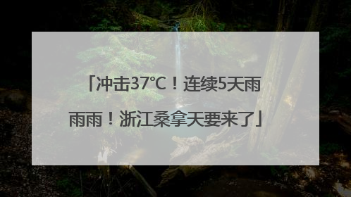 冲击37℃！连续5天雨雨雨！浙江桑拿天要来了