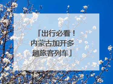 出行必看！内蒙古加开多趟旅客列车