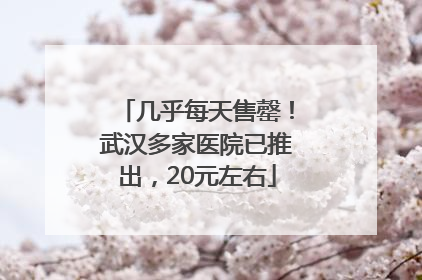 几乎每天售罄！武汉多家医院已推出，20元左右