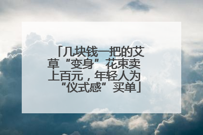 几块钱一把的艾草“变身”花束卖上百元，年轻人为“仪式感”买单