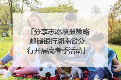 分享志愿填报策略 邮储银行湖南省分行开展高考季活动