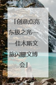 创意点亮东极之光——佳木斯文旅闪耀文博会