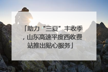 助力“三夏”丰收季，山东高速平度西收费站推出贴心服务