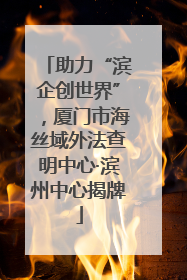 助力“滨企创世界”，厦门市海丝域外法查明中心·滨州中心揭牌