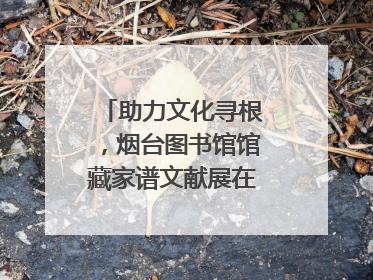 助力文化寻根，烟台图书馆馆藏家谱文献展在大连举办